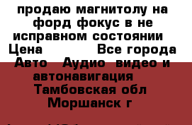 продаю магнитолу на форд-фокус в не исправном состоянии › Цена ­ 2 000 - Все города Авто » Аудио, видео и автонавигация   . Тамбовская обл.,Моршанск г.